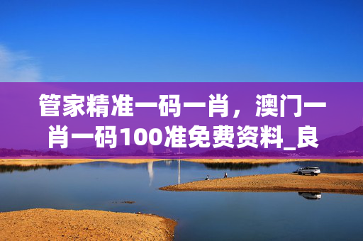 管家精准一码一肖，澳门一肖一码100准免费资料_良心企业，值得支持_安卓版239.927