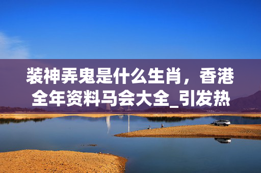 装神弄鬼是什么生肖，香港全年资料马会大全_引发热议与讨论_实用版602.423