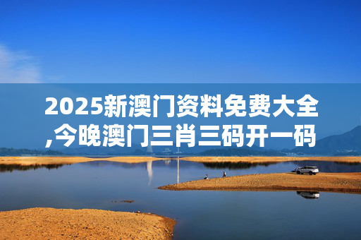 2025新澳门资料免费大全,今晚澳门三肖三码开一码-V76.30.47