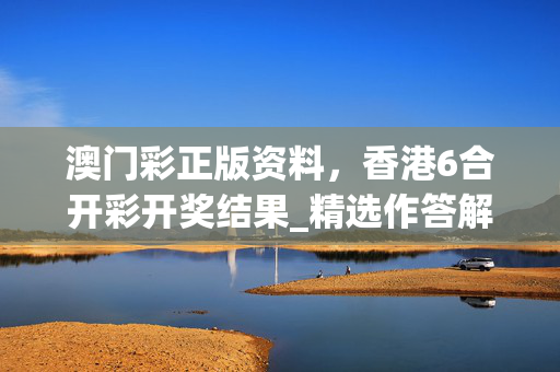 澳门彩正版资料，香港6合开彩开奖结果_精选作答解释落实_安装版v501.322