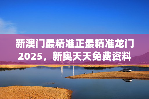 新澳门最精准正最精准龙门2025，新奥天天免费资料_最佳选择_V33.44.68