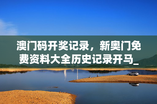 澳门码开奖记录，新奥门免费资料大全历史记录开马_值得支持_安装版v549.765