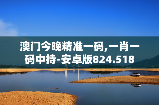 澳门今晚精准一码,一肖一码中持-安卓版824.518