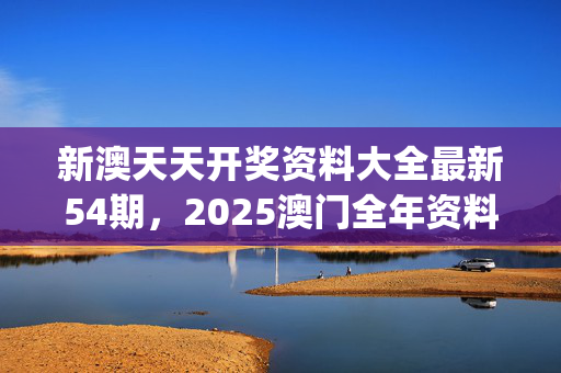 新澳天天开奖资料大全最新54期，2025澳门全年资料免费大全_引发热议与讨论_主页版v811.522