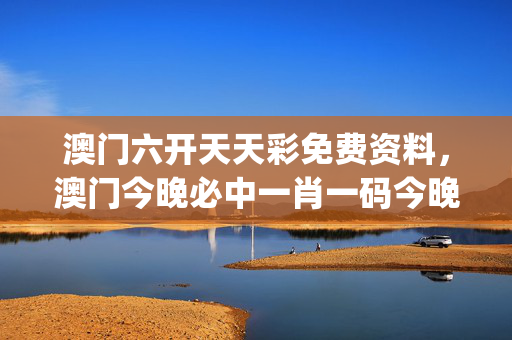 澳门六开天天彩免费资料，澳门今晚必中一肖一码今晚澳门_放松心情的绝佳选择_主页版v221.211