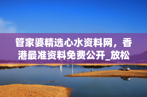 管家婆精选心水资料网，香港最准资料免费公开_放松心情的绝佳选择_3DM17.61.82