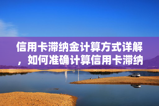 信用卡滞纳金计算方式详解，如何准确计算信用卡滞纳金？