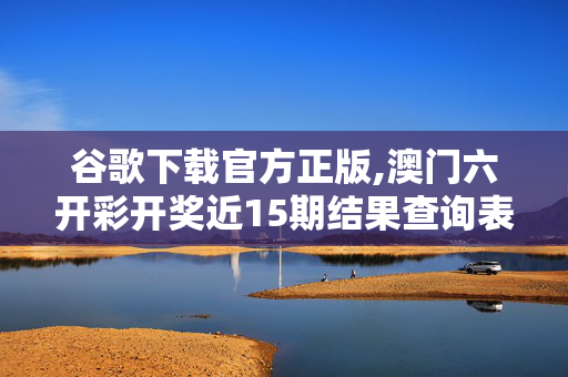 谷歌下载官方正版,澳门六开彩开奖近15期结果查询表-实用版738.922