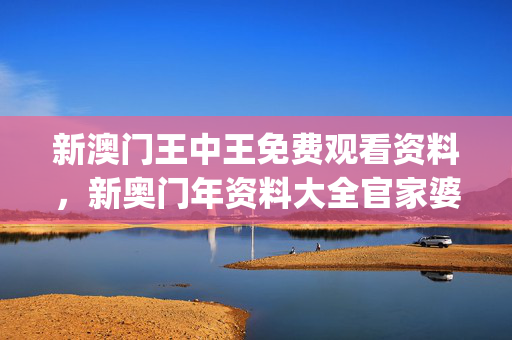新澳门王中王免费观看资料，新奥门年资料大全官家婆_精彩对决解析_手机版730.055