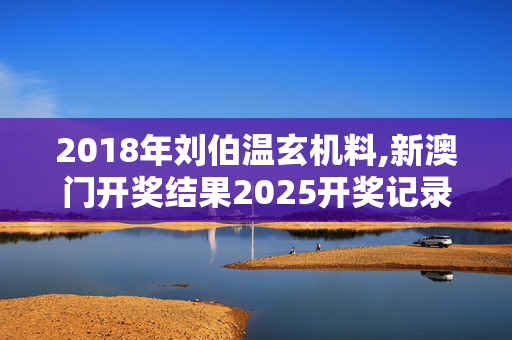 2018年刘伯温玄机料,新澳门开奖结果2025开奖记录-实用版622.958
