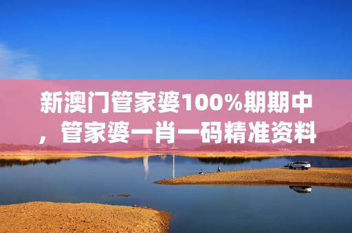 新澳门管家婆100%期期中，管家婆一肖一码精准资料_精彩对决解析_GM版v00.43.01