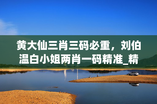 黄大仙三肖三码必重，刘伯温白小姐两肖一码精准_精选解释落实将深度解析_网页版v375.625