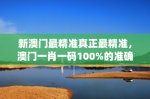 新澳门最精准真正最精准，澳门一肖一码100%的准确率_值得支持_安装版v669.212