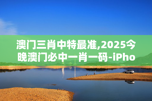 澳门三肖中特最准,2025今晚澳门必中一肖一码-iPhone版v82.48.95