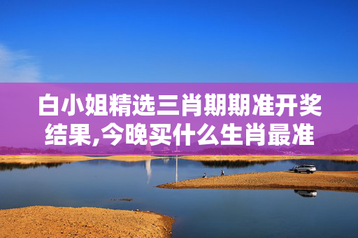 白小姐精选三肖期期准开奖结果,今晚买什么生肖最准最好-V29.81.54