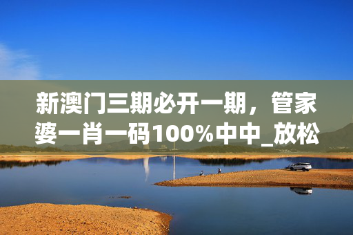 新澳门三期必开一期，管家婆一肖一码100%中中_放松心情的绝佳选择_3DM56.01.98