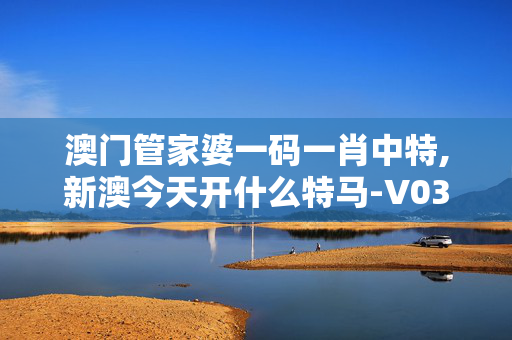 澳门管家婆一码一肖中特,新澳今天开什么特马-V03.09.55