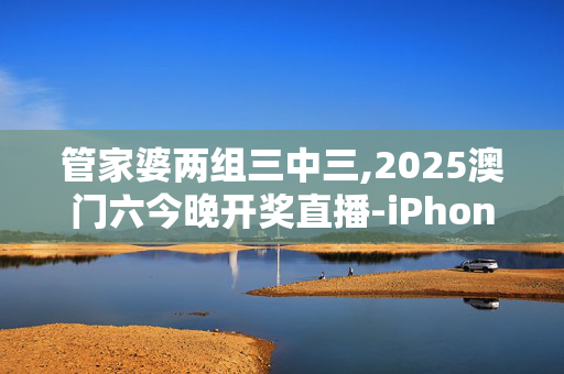 管家婆两组三中三,2025澳门六今晚开奖直播-iPhone版v15.29.95