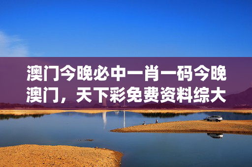澳门今晚必中一肖一码今晚澳门，天下彩免费资料综大全_值得支持_安装版v154.150