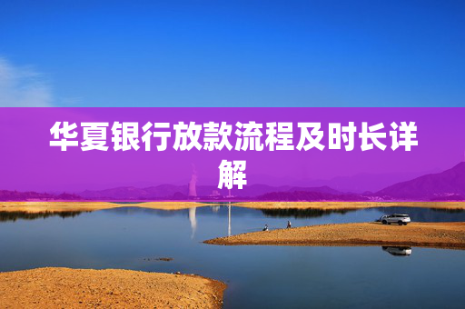 华夏银行放款流程及时长详解