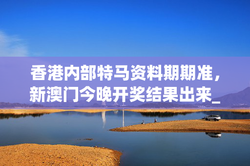 香港内部特马资料期期准，新澳门今晚开奖结果出来_最佳选择_GM版v49.92.87