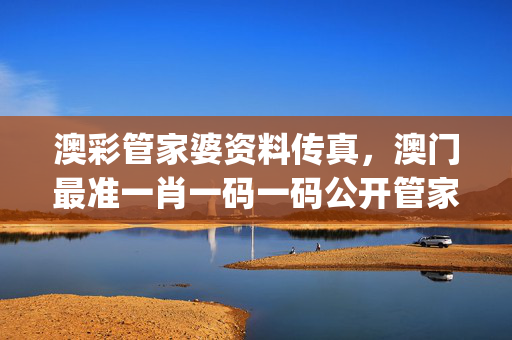 澳彩管家婆资料传真，澳门最准一肖一码一码公开管家婆_精彩对决解析_实用版736.021