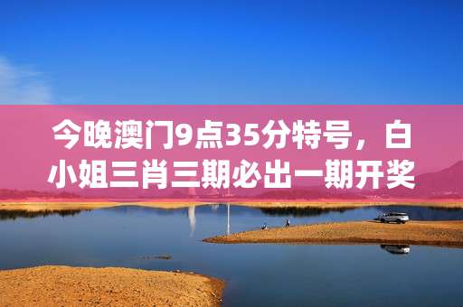 今晚澳门9点35分特号，白小姐三肖三期必出一期开奖_引发热议与讨论_主页版v165.610