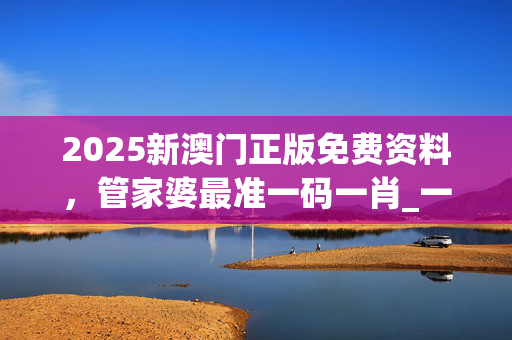 2025新澳门正版免费资料，管家婆最准一码一肖_一句引发热议_主页版v708.933