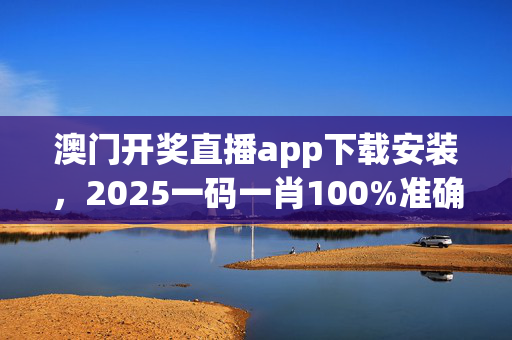 澳门开奖直播app下载安装，2025一码一肖100%准确_结论释义解释落实_实用版738.922