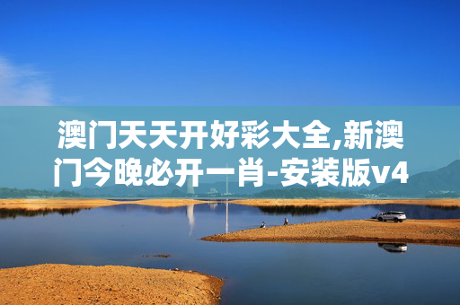 澳门天天开好彩大全,新澳门今晚必开一肖-安装版v434.524