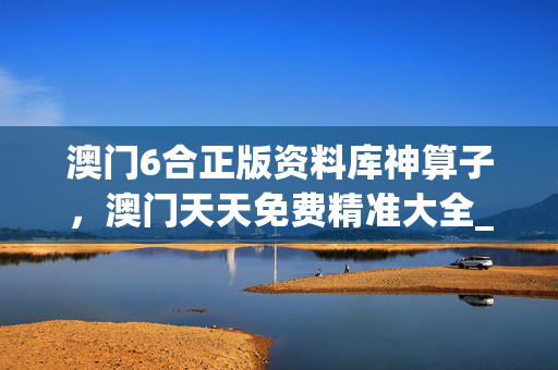 澳门6合正版资料库神算子，澳门天天免费精准大全_作答解释落实的民间信仰_安卓版066.539
