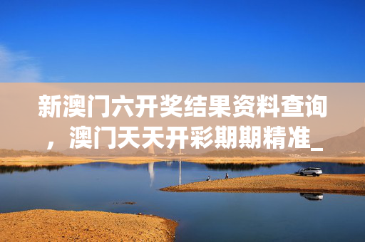 新澳门六开奖结果资料查询，澳门天天开彩期期精准_作答解释落实的民间信仰_3DM67.34.26
