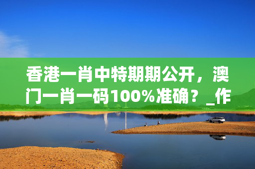 香港一肖中特期期公开，澳门一肖一码100%准确？_作答解释落实的民间信仰_安卓版675.108