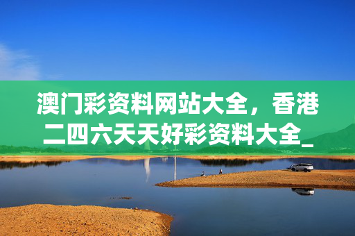 澳门彩资料网站大全，香港二四六天天好彩资料大全_最新答案解释落实_iPhone版v15.22.65