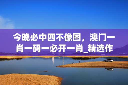 今晚必中四不像图，澳门一肖一码一必开一肖_精选作答解释落实_实用版781.939