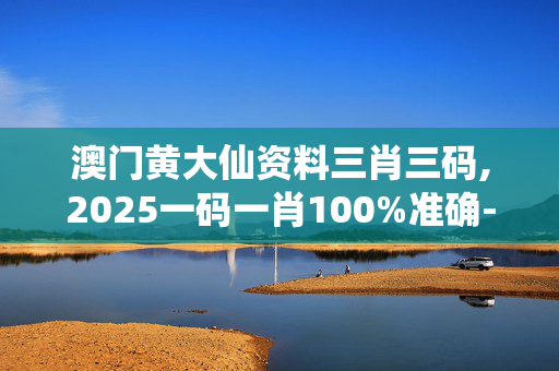 澳门黄大仙资料三肖三码,2025一码一肖100%准确-V07.36.78