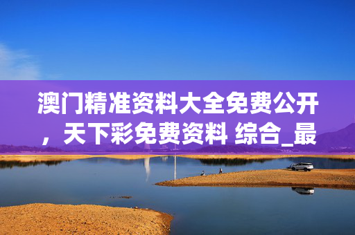 澳门精准资料大全免费公开，天下彩免费资料 综合_最佳选择_3DM12.82.34