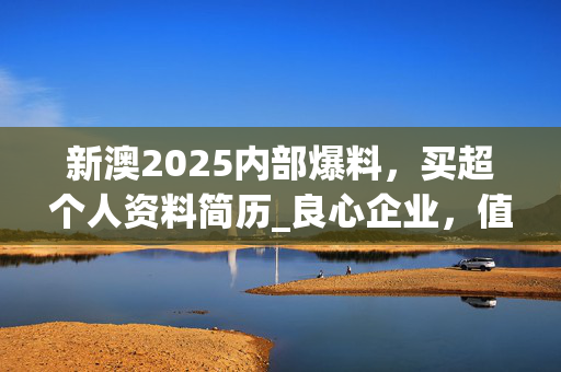 新澳2025内部爆料，买超个人资料简历_良心企业，值得支持_安卓版968.467