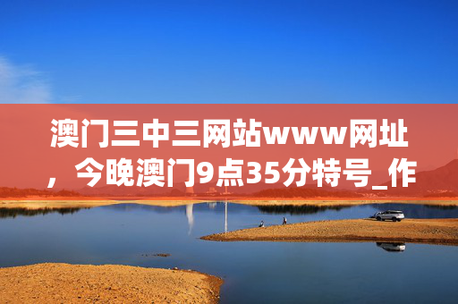澳门三中三网站www网址，今晚澳门9点35分特号_作答解释落实_安装版v254.407