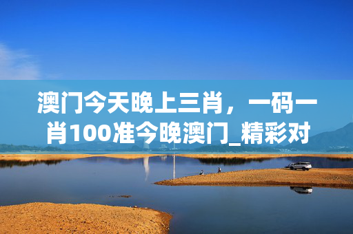 澳门今天晚上三肖，一码一肖100准今晚澳门_精彩对决解析_V49.88.52