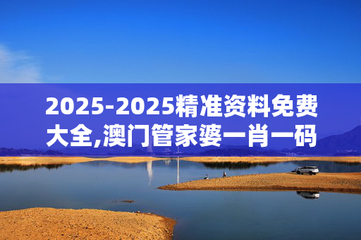 2025-2025精准资料免费大全,澳门管家婆一肖一码100精准-V64.29.03