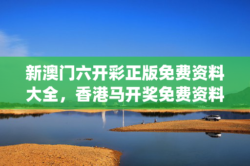 新澳门六开彩正版免费资料大全，香港马开奖免费资料_精选解释落实将深度解析_V97.36.33