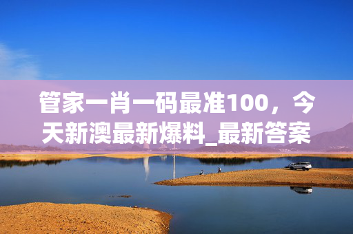 管家一肖一码最准100，今天新澳最新爆料_最新答案解释落实_网页版v770.128