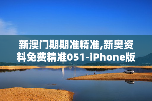 新澳门期期准精准,新奥资料免费精准051-iPhone版v97.07.85