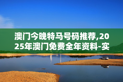 澳门今晚特马号码推荐,2025年澳门免费全年资料-实用版177.072
