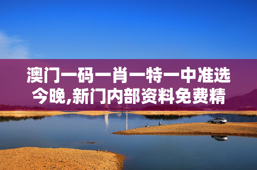 澳门一码一肖一特一中准选今晚,新门内部资料免费精准-GM版v83.86.11