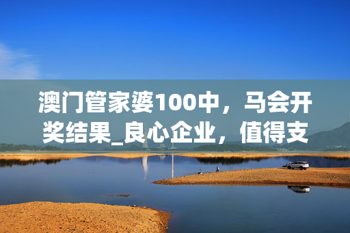 澳门管家婆100中，马会开奖结果_良心企业，值得支持_V73.83.40