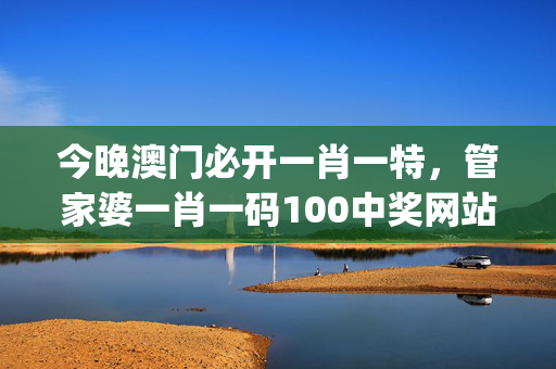 今晚澳门必开一肖一特，管家婆一肖一码100中奖网站_一句引发热议_V85.20.78