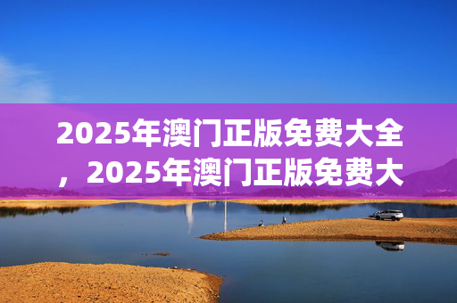 2025年澳门正版免费大全，2025年澳门正版免费大全_精彩对决解析_GM版v32.87.06
