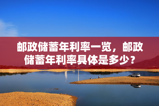 邮政储蓄年利率一览，邮政储蓄年利率具体是多少？